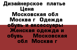 Дизайнерское  платье   › Цена ­ 10 000 - Московская обл., Москва г. Одежда, обувь и аксессуары » Женская одежда и обувь   . Московская обл.,Москва г.